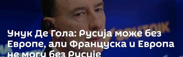 Унук Де Гола: Русија може без Европе, али Француска и Европа не могу без Русије