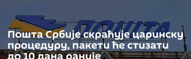 Пошта Србије скраћује царинску процедуру, пакети ће стизати до 10 дана раније