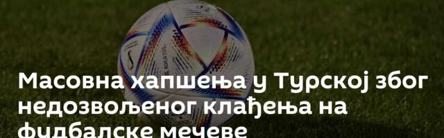 Масовна хапшења у Турској због недозвољеног клађења на фудбалске мечеве