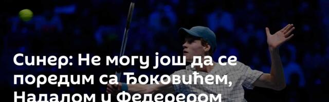 Синер: Не могу још да се поредим са Ђоковићем, Надалом и Федерером