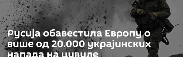 Русија обавестила Европу о више од 20.000 украјинских напада на цивиле