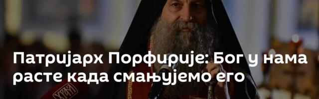 Патријарх Порфирије: Бог у нама расте када смањујемо его