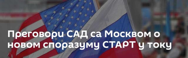 Преговори САД са Москвом о новом споразуму СТАРТ у току