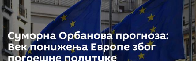 Суморна Орбанова прогноза: Век понижења Европе због погрешне политике
