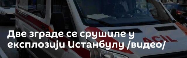 Две зграде се срушиле у експлозији Истанбулу /видео/