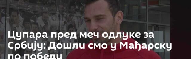 Цупара пред меч одлуке за Србију: Дошли смо у Мађарску по победу