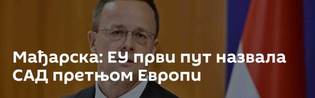 Мађарска: ЕУ први пут назвала САД претњом Европи