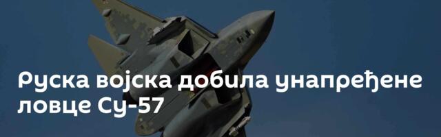 Руска војска добила унапређене ловце Су-57