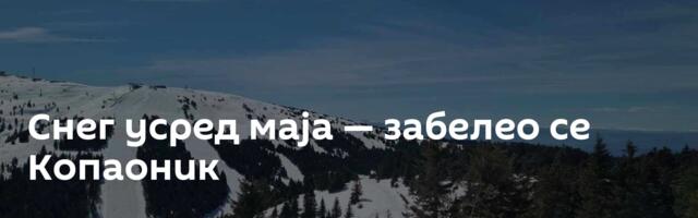 Снег усред маја — забелео се Копаоник