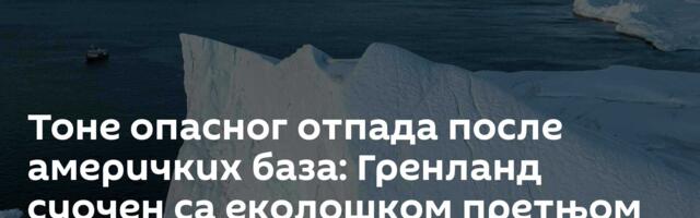 Тоне опасног отпада после америчких база: Гренланд суочен са еколошком претњом
