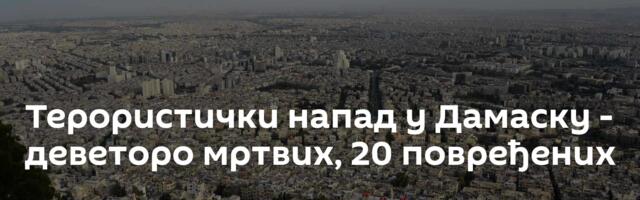 Терористички напад у Дамаску - деветоро мртвих, 20 повређених
