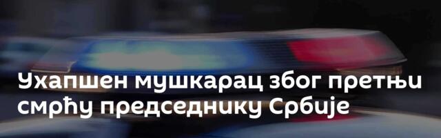 Ухапшен мушкарац због претњи смрћу председнику Србије