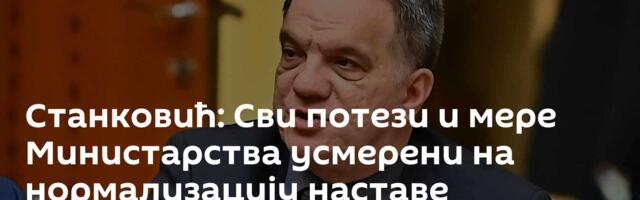 Станковић: Сви потези и мере Министарства усмерени на нормализацију наставе