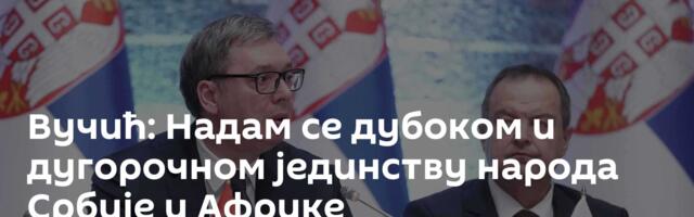 Вучић: Надам се дубоком и дугорочном јединству народа Србије и Африке