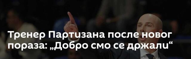 Тренер Партизана после новог пораза: „Добро смо се држали“