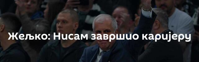 Жељко: Нисам завршио каријеру
