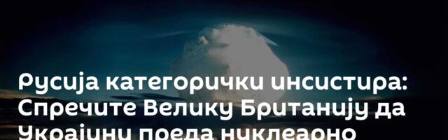 Русија категорички инсистира: Спречите Велику Британију да Украјини преда нуклеарно оружје