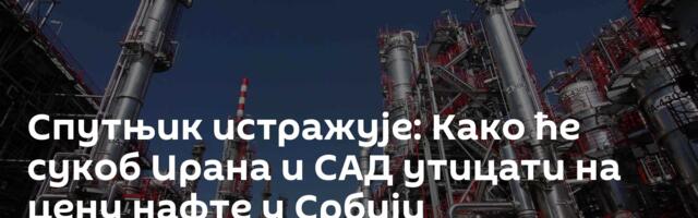 Спутњик истражује: Како ће сукоб Ирана и САД утицати на цену нафте у Србији
