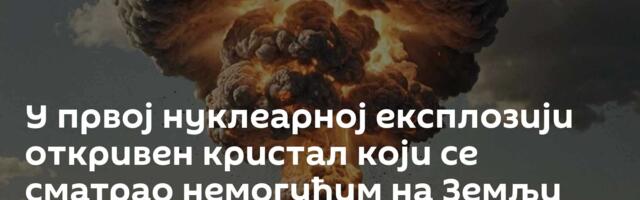 У првој нуклеарној експлозији откривен кристал који се сматрао немогућим на Земљи /фото/