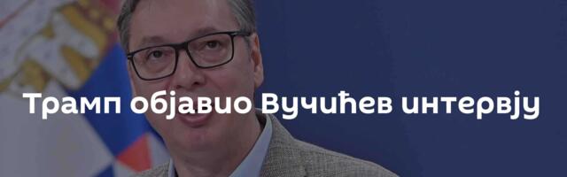 Трамп објавио Вучићев интервју