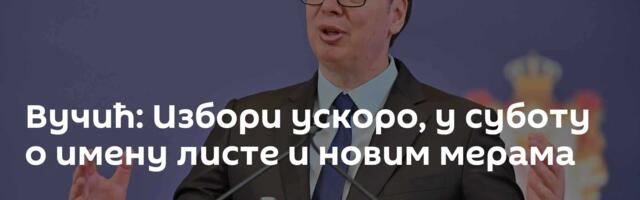 Вучић: Избори ускоро, у суботу о имену листе и новим мерама