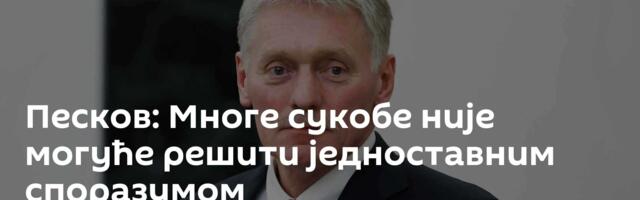 Песков: Многе сукобе није могуће решити једноставним споразумом