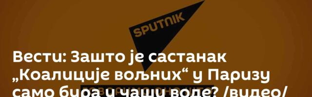 Вести: Зашто је састанак „Kоалиције вољних“ у Паризу само бура у чаши воде? /видео/