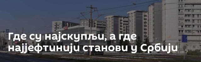 Где су најскупљи, а где најјефтинији станови у Србији