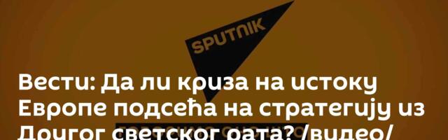 Вести: Да ли криза на истоку Европе подсећа на стратегију из Другог светског рата? /видео/