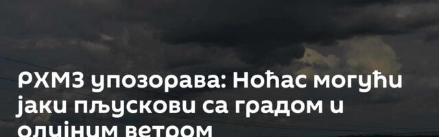 РХМЗ упозорава: Ноћас могући јаки пљускови са градом и олујним ветром