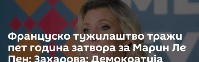 Француско тужилаштво тражи пет година затвора за Марин Ле Пен; Захарова: Демократија подивљала