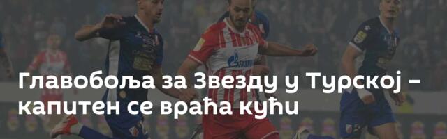 Главобоља за Звезду у Турској – капитен се враћа кући