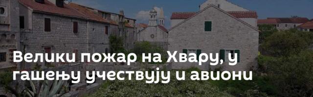 Велики пожар на Хвару, у гашењу учествују и авиони