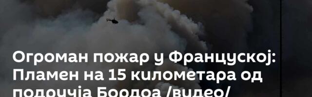 Огроман пожар у Француској: Пламен на 15 километара од подручја Бордоа /видео/