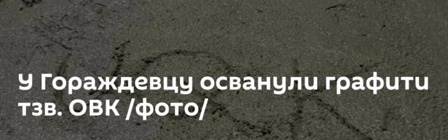 У Гораждевцу осванули графити тзв. ОВК /фото/