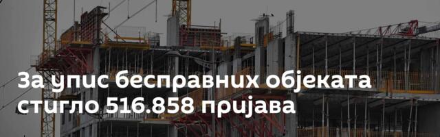 За упис бесправних објеката стигло 516.858 пријава