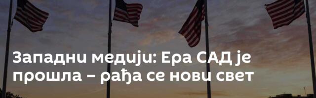 Западни медији: Ера САД је прошла – рађа се нови свет