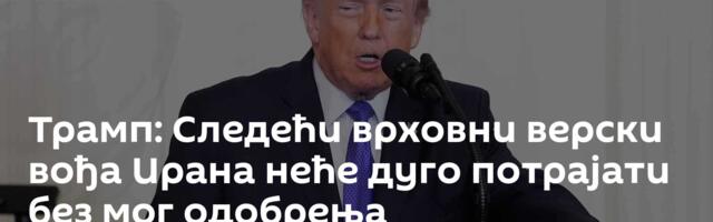 Трамп: Следећи врховни верски вођа Ирана неће дуго потрајати без мог одобрења