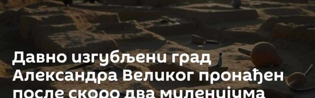 Давно изгубљени град Александра Великог пронађен после скоро два миленијума
