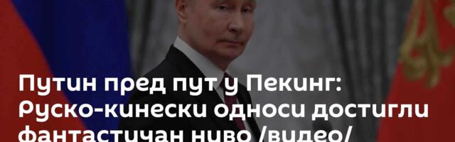 Путин пред пут у Пекинг: Руско-кинески односи достигли фантастичан ниво /видео/