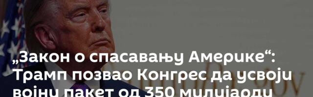 „Закон о спасавању Америке“: Трамп позвао Конгрес да усвоји војни пакет од 350 милијарди долара