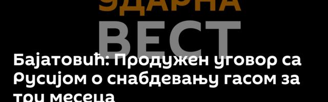 Бајатовић: Продужен уговор са Русијом о снабдевању гасом за три месеца