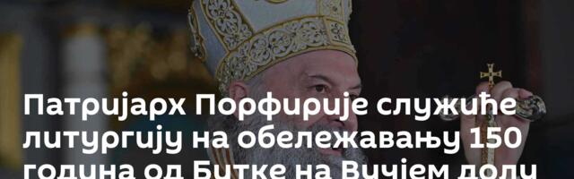 Патријарх Порфирије служиће литургију на обележавању 150 година од Битке на Вучјем долу
