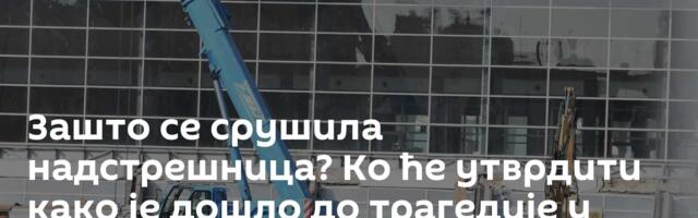 Зашто се срушила надстрешница? Ко ће утврдити како је дошло до трагедије у Новом Саду