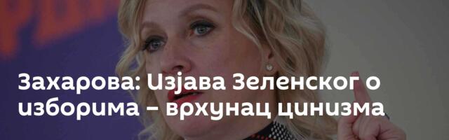 Захарова: Изјава Зеленског о изборима – врхунац цинизма