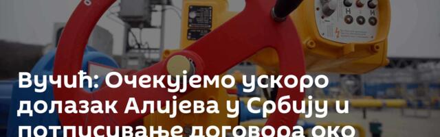 Вучић: Очекујемо ускоро долазак Алијева у Србију и потписивање договора око гасне електране