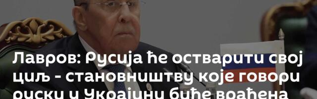 Лавров: Русија ће остварити свој циљ -  становништву које говори руски у Украјини биће враћена права