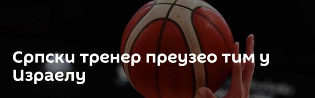 Српски тренер преузео тим у Израелу