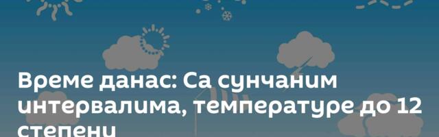 Време данас: Са сунчаним интервалима, температуре до 12 степени