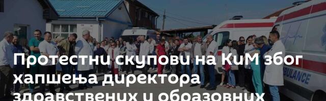 Протестни скупови на КиМ због хапшења директора здравствених и образовних установа /видео/
